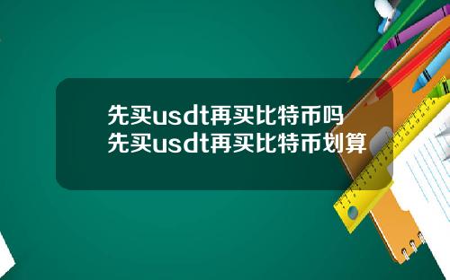 先买usdt再买比特币吗先买usdt再买比特币划算