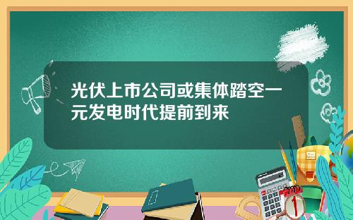 光伏上市公司或集体踏空一元发电时代提前到来
