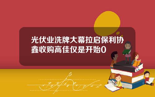 光伏业洗牌大幕拉启保利协鑫收购高佳仅是开始0