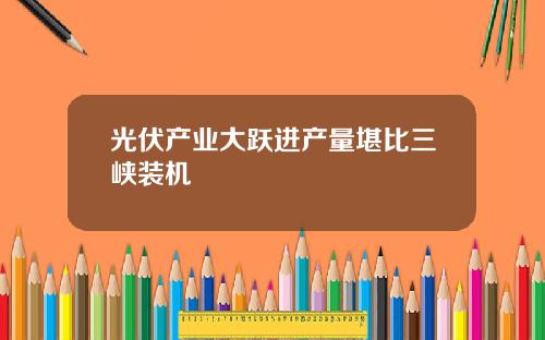 光伏产业大跃进产量堪比三峡装机