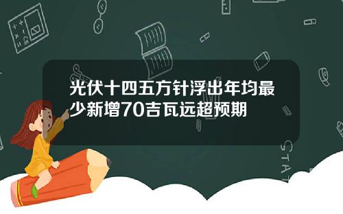 光伏十四五方针浮出年均最少新增70吉瓦远超预期