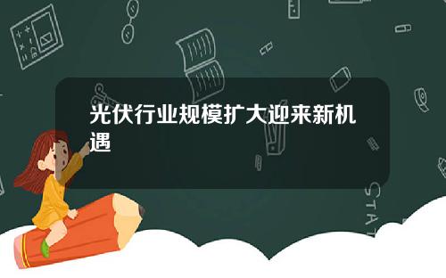 光伏行业规模扩大迎来新机遇