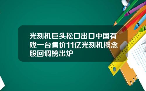 光刻机巨头松口出口中国有戏一台售价11亿光刻机概念股回调榜出炉