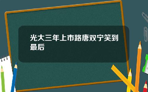 光大三年上市路唐双宁笑到最后