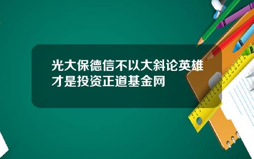 光大保德信不以大斜论英雄才是投资正道基金网