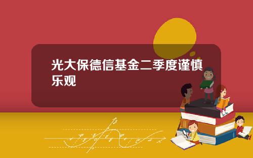 光大保德信基金二季度谨慎乐观