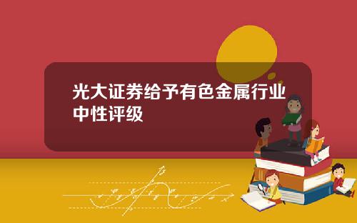 光大证券给予有色金属行业中性评级