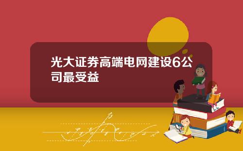光大证券高端电网建设6公司最受益