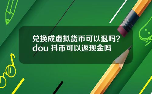 兑换成虚拟货币可以退吗?dou+抖币可以返现金吗
