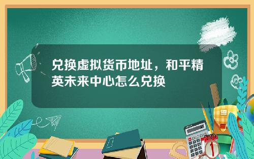 兑换虚拟货币地址,和平精英未来中心怎么兑换
