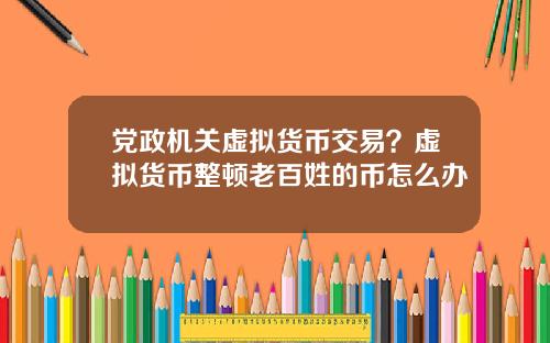 党政机关虚拟货币交易?虚拟货币整顿老百姓的币怎么办