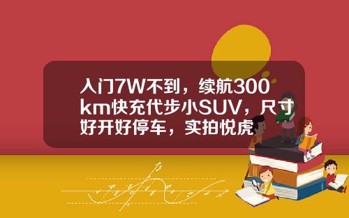 入门7W不到,续航300km快充代步小SUV,尺寸好开好停车,实拍悦虎