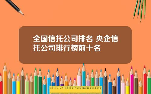 全国信托公司排名 央企信托公司排行榜前十名