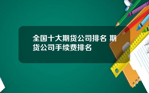 全国十大期货公司排名 期货公司手续费排名