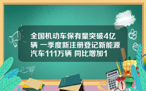 全国机动车保有量突破4亿辆 一季度新注册登记新能源汽车111万辆 同比增加13820%