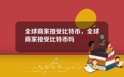 全球商家接受比特币,全球商家接受比特币吗