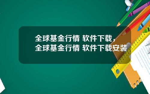 全球基金行情 软件下载,全球基金行情 软件下载安装