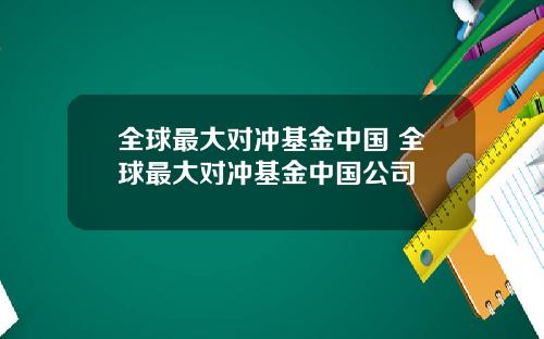 全球最大对冲基金中国 全球最大对冲基金中国公司