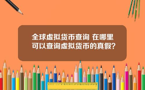 全球虚拟货币查询 在哪里可以查询虚拟货币的真假？