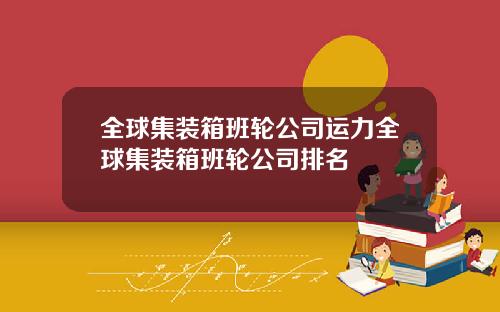 全球集装箱班轮公司运力全球集装箱班轮公司排名