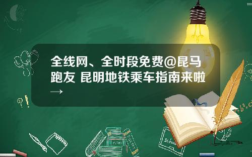 全线网、全时段免费@昆马跑友 昆明地铁乘车指南来啦→