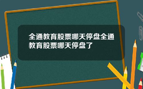 全通教育股票哪天停盘全通教育股票哪天停盘了