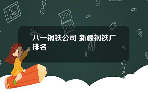 八一钢铁公司 新疆钢铁厂排名