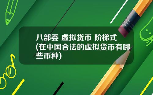 八部委 虚拟货币 阶梯式(在中国合法的虚拟货币有哪些币种)