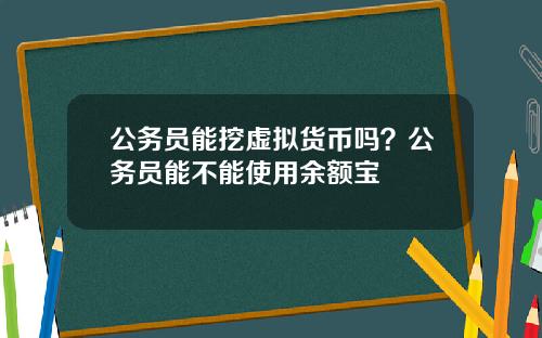 公务员能挖虚拟货币吗?公务员能不能使用余额宝