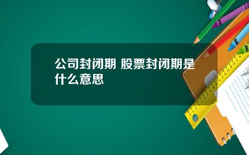 公司封闭期 股票封闭期是什么意思