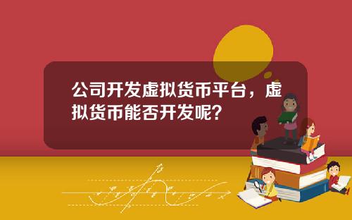 公司开发虚拟货币平台,虚拟货币能否开发呢?