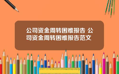 公司资金周转困难报告 公司资金周转困难报告范文