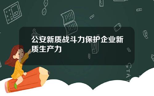 公安新质战斗力保护企业新质生产力