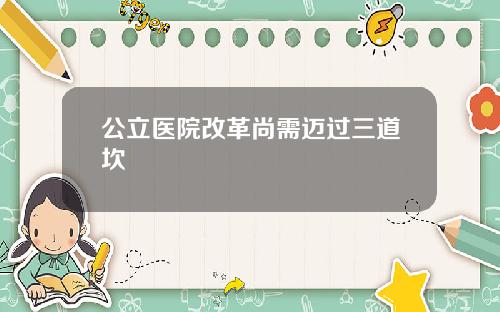 公立医院改革尚需迈过三道坎