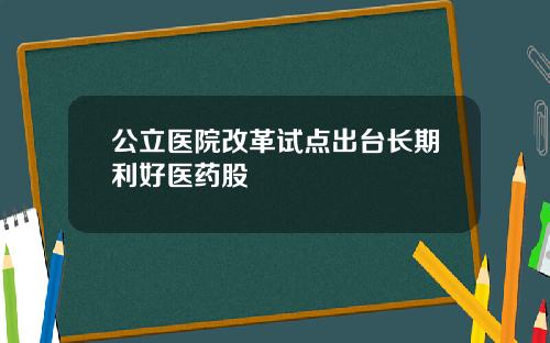 公立医院改革试点出台长期利好医药股