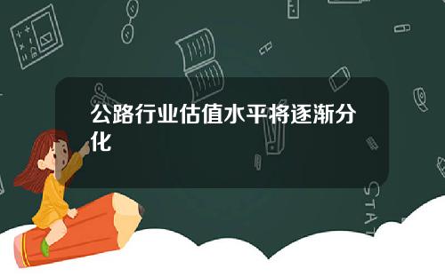 公路行业估值水平将逐渐分化