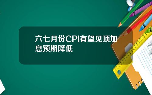 六七月份CPI有望见顶加息预期降低