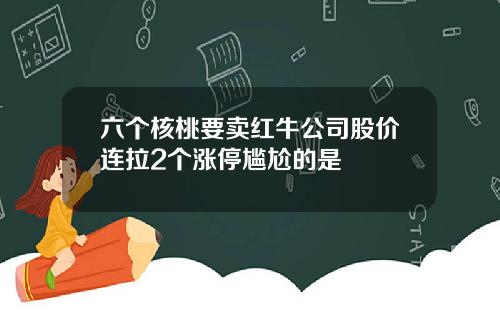 六个核桃要卖红牛公司股价连拉2个涨停尴尬的是