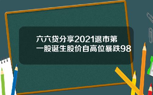六六贷分享2021退市第一股诞生股价自高位暴跌98