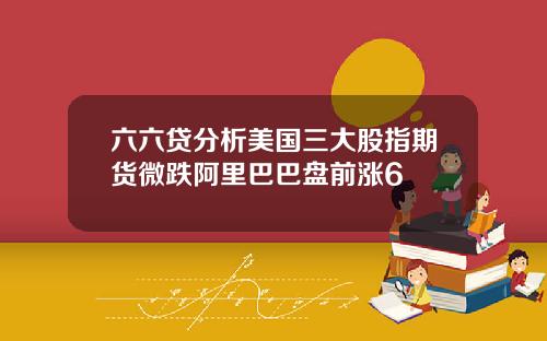 六六贷分析美国三大股指期货微跌阿里巴巴盘前涨6