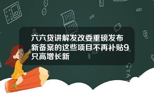 六六贷讲解发改委重磅发布新备案的这些项目不再补贴9只高增长新