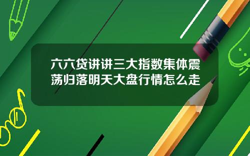六六贷讲讲三大指数集体震荡归落明天大盘行情怎么走