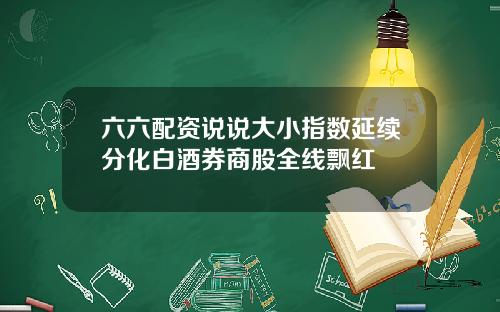 六六配资说说大小指数延续分化白酒券商股全线飘红