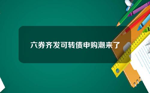 六券齐发可转债申购潮来了
