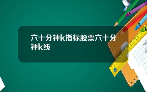 六十分钟k指标股票六十分钟k线