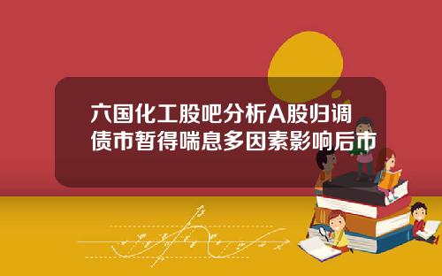 六国化工股吧分析A股归调债市暂得喘息多因素影响后市
