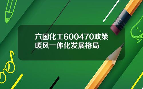 六国化工600470政策暖风一体化发展格局