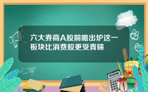 六大券商A股前瞻出炉这一板块比消费股更受青睐