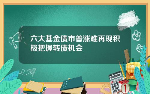 六大基金债市普涨难再现积极把握转债机会