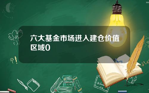 六大基金市场进入建仓价值区域0